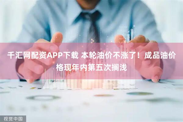 千汇网配资APP下载 本轮油价不涨了！成品油价格现年内第五次搁浅