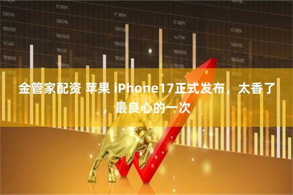 金管家配资 苹果 iPhone17正式发布，太香了，最良心的一次