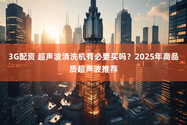 3G配资 超声波清洗机有必要买吗？2025年高品质超声波推荐