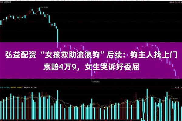 弘益配资 “女孩救助流浪狗”后续：狗主人找上门索赔4万9，女生哭诉好委屈