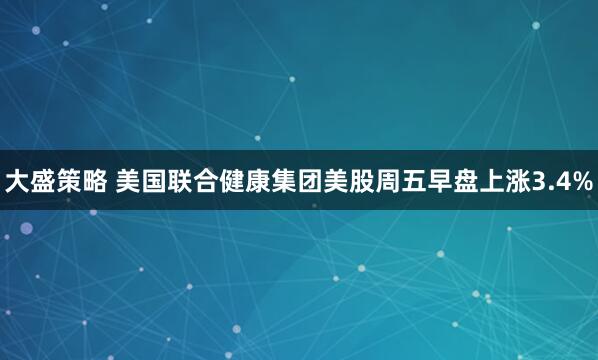 大盛策略 美国联合健康集团美股周五早盘上涨3.4%