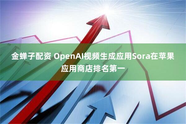 金蝉子配资 OpenAI视频生成应用Sora在苹果应用商店排名第一