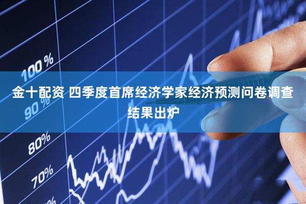 金十配资 四季度首席经济学家经济预测问卷调查结果出炉