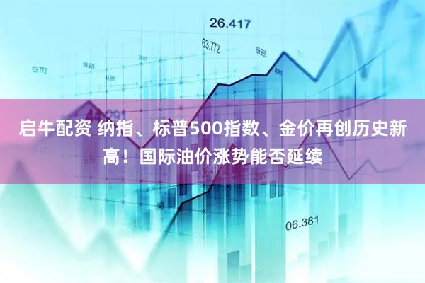 启牛配资 纳指、标普500指数、金价再创历史新高！国际油价涨势能否延续