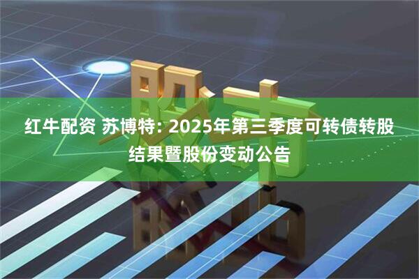 红牛配资 苏博特: 2025年第三季度可转债转股结果暨股份变动公告