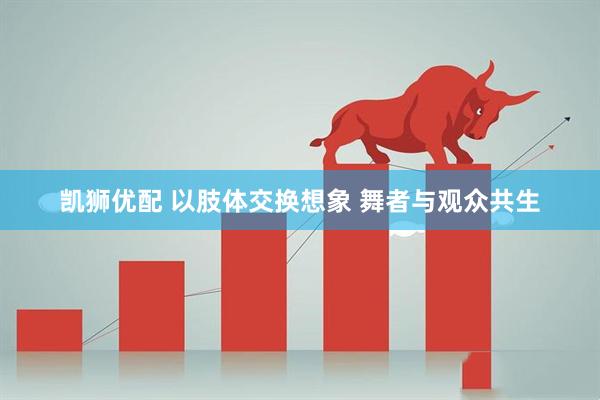 凯狮优配 以肢体交换想象 舞者与观众共生