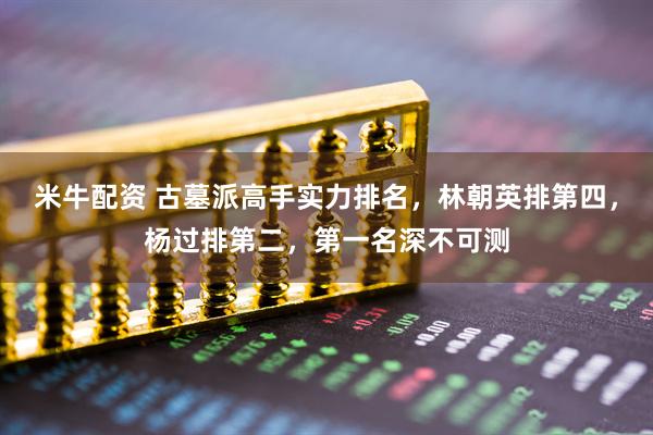 米牛配资 古墓派高手实力排名，林朝英排第四，杨过排第二，第一名深不可测