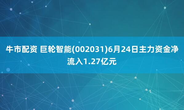 牛市配资 巨轮智能(002031)6月24日主力资金净流入1.27亿元