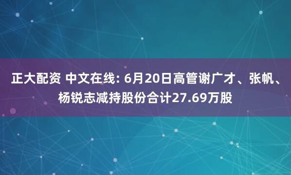 正大配资 中文在线: 6月20日高管谢广才、张帆、杨锐志减持股份合计27.69万股