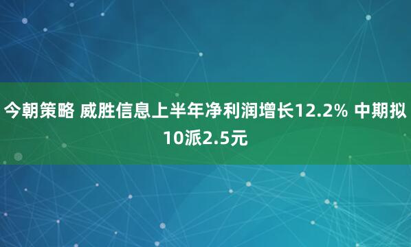 今朝策略 威胜信息上半年净利润增长12.2% 中期拟10派2.5元