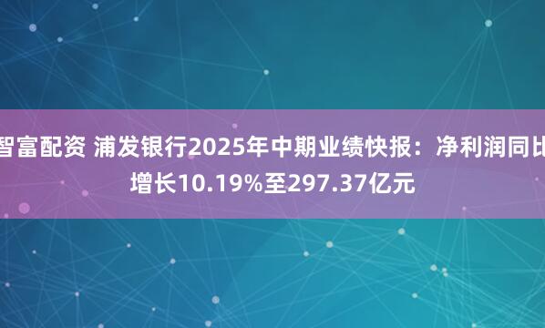 智富配资 浦发银行2025年中期业绩快报：净利润同比增长10.19%至297.37亿元