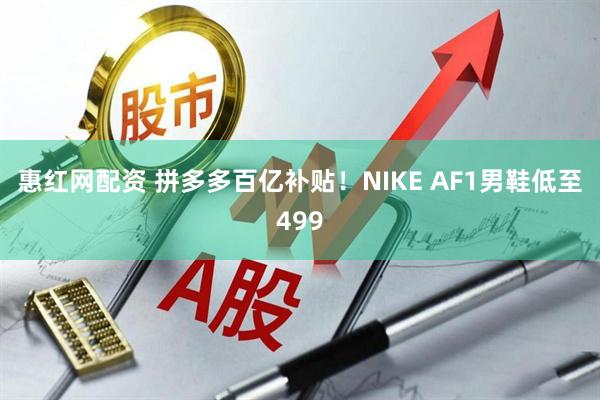 惠红网配资 拼多多百亿补贴！NIKE AF1男鞋低至499